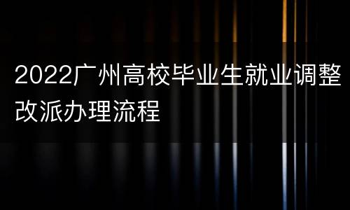 2022广州高校毕业生就业调整改派办理流程