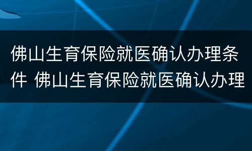 佛山生育保险就医确认办理条件 佛山生育保险就医确认办理条件是什么