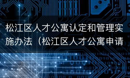 松江区人才公寓认定和管理实施办法（松江区人才公寓申请条件）