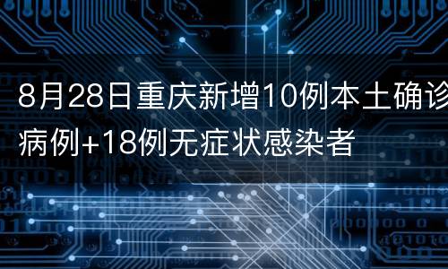 8月28日重庆新增10例本土确诊病例+18例无症状感染者