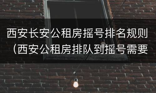 西安长安公租房摇号排名规则（西安公租房排队到摇号需要多长时间）