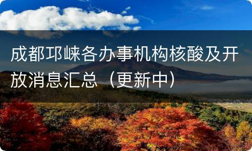 成都邛崃各办事机构核酸及开放消息汇总（更新中）
