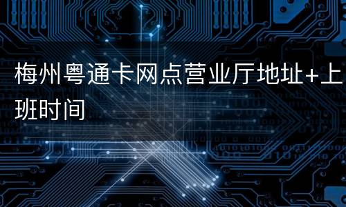 梅州粤通卡网点营业厅地址+上班时间
