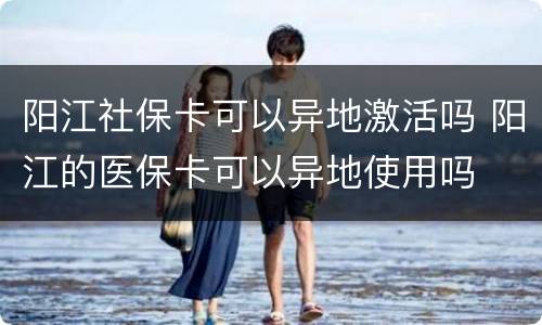 阳江社保卡可以异地激活吗 阳江的医保卡可以异地使用吗
