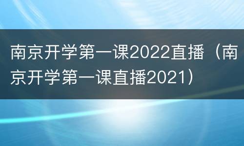 南京开学第一课2022直播（南京开学第一课直播2021）