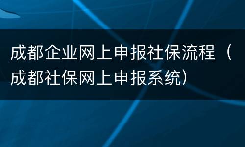 成都企业网上申报社保流程（成都社保网上申报系统）