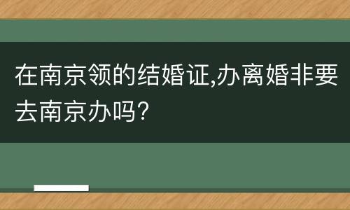 在南京领的结婚证,办离婚非要去南京办吗?