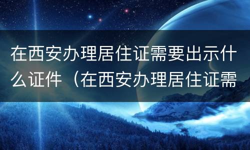 在西安办理居住证需要出示什么证件（在西安办理居住证需要出示什么证件?）