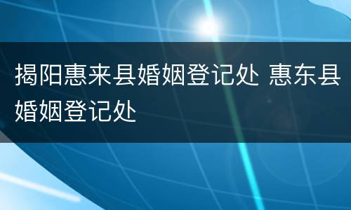 揭阳惠来县婚姻登记处 惠东县婚姻登记处