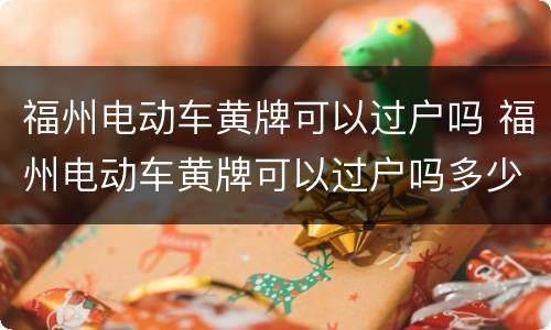 福州电动车黄牌可以过户吗 福州电动车黄牌可以过户吗多少钱