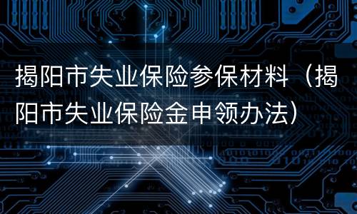 揭阳市失业保险参保材料（揭阳市失业保险金申领办法）