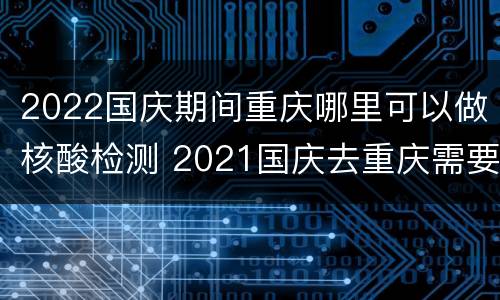 2022国庆期间重庆哪里可以做核酸检测 2021国庆去重庆需要做核酸检测吗