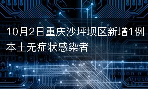 10月2日重庆沙坪坝区新增1例本土无症状感染者