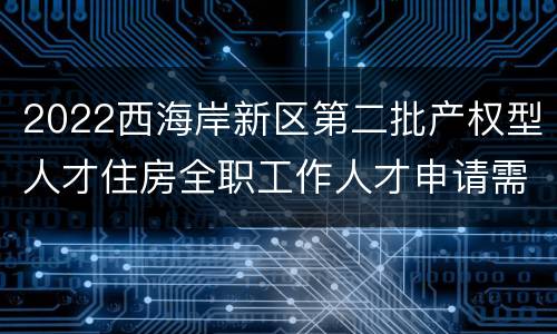 2022西海岸新区第二批产权型人才住房全职工作人才申请需要哪些条件