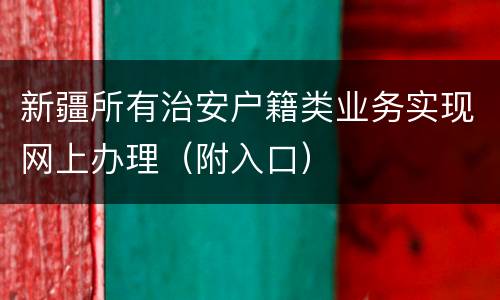 新疆所有治安户籍类业务实现网上办理（附入口）