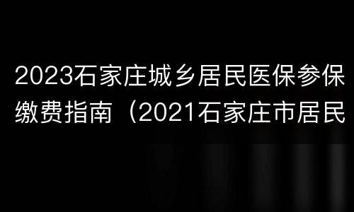 2023石家庄城乡居民医保参保缴费指南（2021石家庄市居民医保缴费时间）