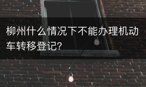 柳州什么情况下不能办理机动车转移登记？