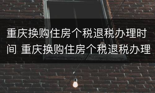 重庆换购住房个税退税办理时间 重庆换购住房个税退税办理时间规定