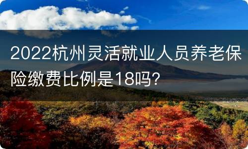 2022杭州灵活就业人员养老保险缴费比例是18吗？