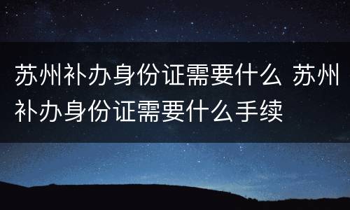 苏州补办身份证需要什么 苏州补办身份证需要什么手续