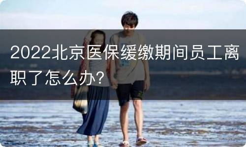 2022北京医保缓缴期间员工离职了怎么办？