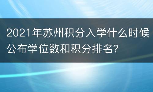 2021年苏州积分入学什么时候公布学位数和积分排名？