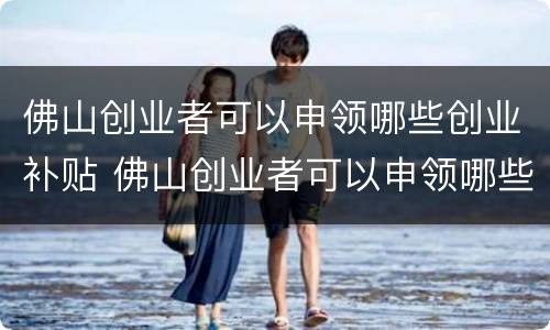 佛山创业者可以申领哪些创业补贴 佛山创业者可以申领哪些创业补贴金
