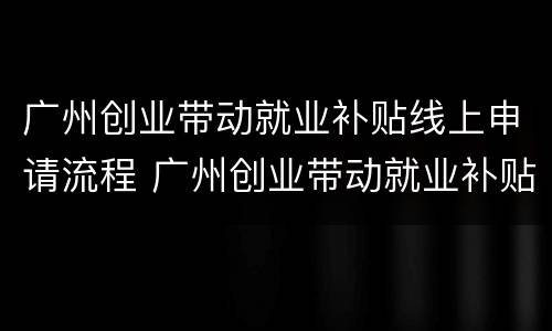 广州创业带动就业补贴线上申请流程 广州创业带动就业补贴怎么申请