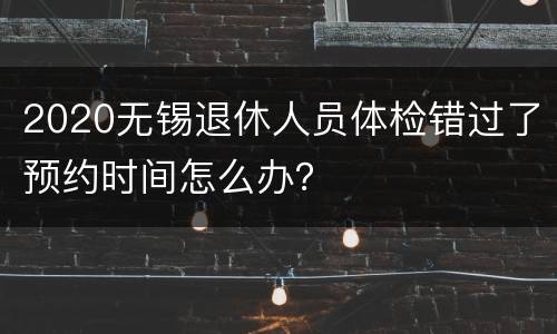 2020无锡退休人员体检错过了预约时间怎么办？