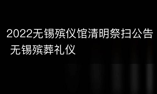 2022无锡殡仪馆清明祭扫公告 无锡殡葬礼仪