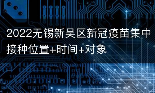 2022无锡新吴区新冠疫苗集中接种位置+时间+对象