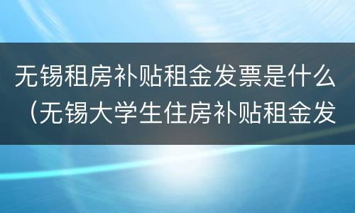 无锡租房补贴租金发票是什么（无锡大学生住房补贴租金发票怎么开）