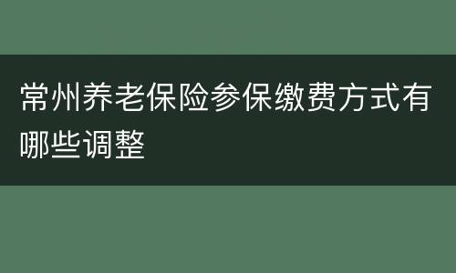 常州养老保险参保缴费方式有哪些调整