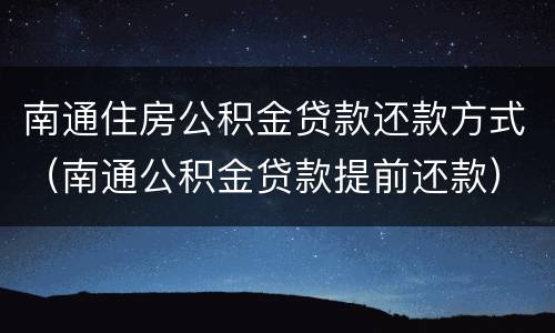 南通住房公积金贷款还款方式（南通公积金贷款提前还款）