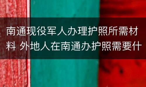 南通现役军人办理护照所需材料 外地人在南通办护照需要什么材料