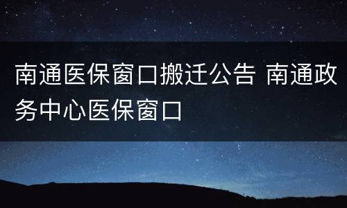 南通医保窗口搬迁公告 南通政务中心医保窗口