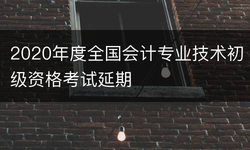 2020年度全国会计专业技术初级资格考试延期