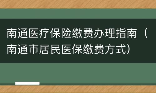 南通医疗保险缴费办理指南（南通市居民医保缴费方式）