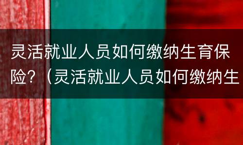灵活就业人员如何缴纳生育保险?（灵活就业人员如何缴纳生育保险金）
