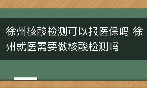徐州核酸检测可以报医保吗 徐州就医需要做核酸检测吗