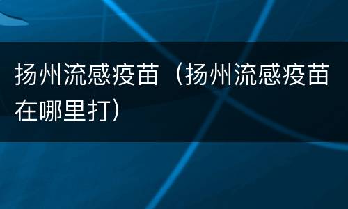 扬州流感疫苗（扬州流感疫苗在哪里打）