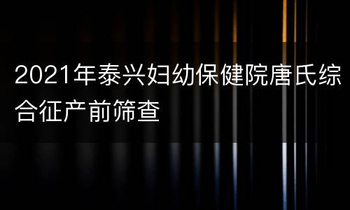 2021年泰兴妇幼保健院唐氏综合征产前筛查