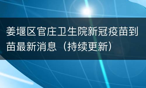姜堰区官庄卫生院新冠疫苗到苗最新消息（持续更新）