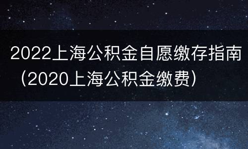 2022上海公积金自愿缴存指南（2020上海公积金缴费）