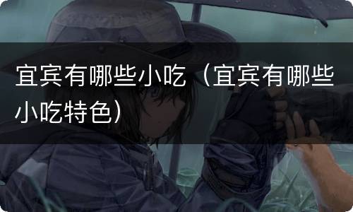 宜宾有哪些小吃（宜宾有哪些小吃特色）