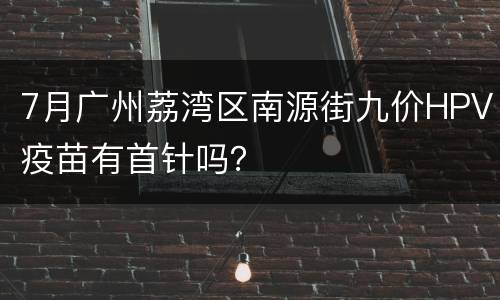 7月广州荔湾区南源街九价HPV疫苗有首针吗？