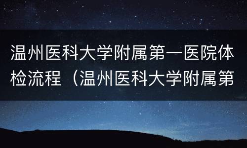 温州医科大学附属第一医院体检流程（温州医科大学附属第一医院体检流程视频）