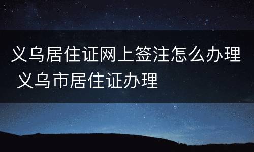 义乌居住证网上签注怎么办理 义乌市居住证办理
