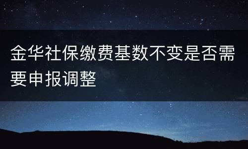 金华社保缴费基数不变是否需要申报调整