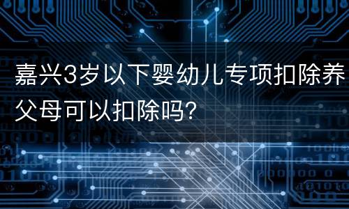 嘉兴3岁以下婴幼儿专项扣除养父母可以扣除吗？